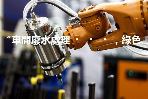 “車間廢水處理，綠色環(huán)保新篇章”